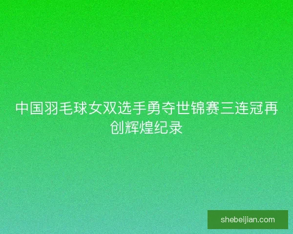中国羽毛球女双选手勇夺世锦赛三连冠再创辉煌纪录