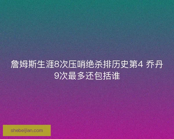 詹姆斯生涯8次压哨绝杀排历史第4 乔丹9次最多还包括谁
