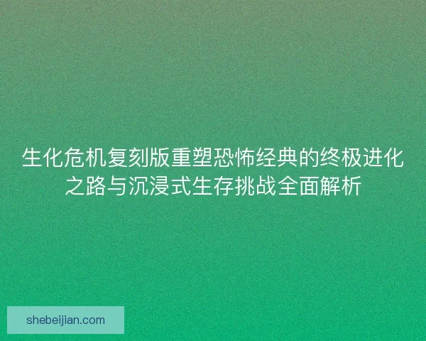 生化危机复刻版重塑恐怖经典的终极进化之路与沉浸式生存挑战全面解析