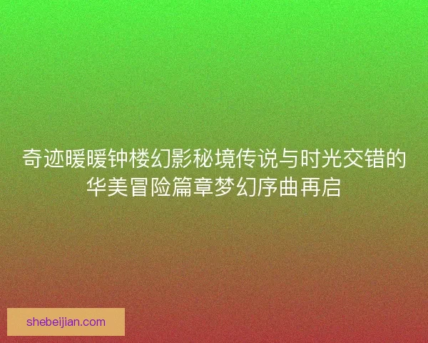 奇迹暖暖钟楼幻影秘境传说与时光交错的华美冒险篇章梦幻序曲再启
