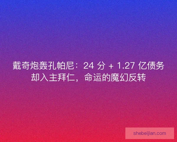 戴奇炮轰孔帕尼：24 分 + 1.27 亿债务却入主拜仁，命运的魔幻反转